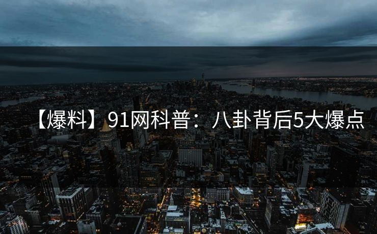 【爆料】91网科普：八卦背后5大爆点