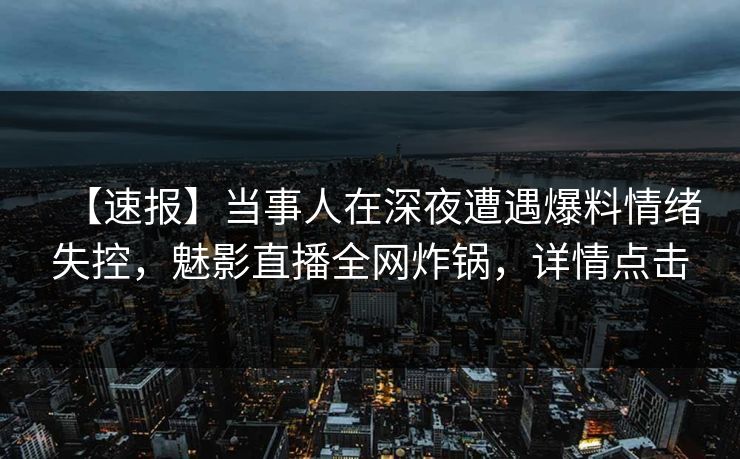 【速报】当事人在深夜遭遇爆料情绪失控,魅影直播全网炸锅,详情点击