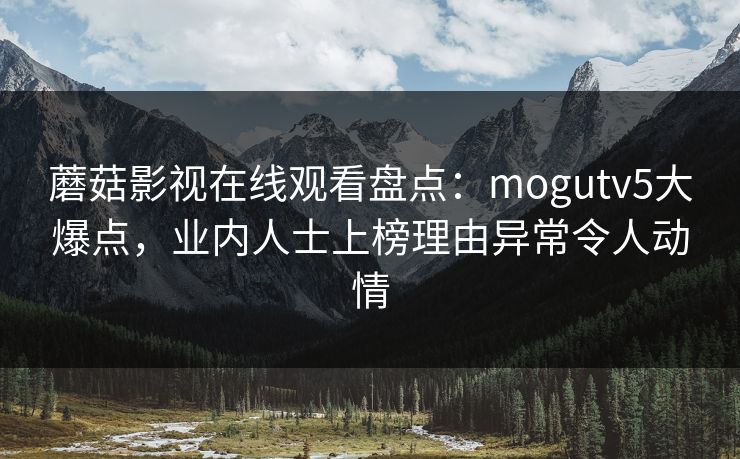 蘑菇影视在线观看盘点：mogutv5大爆点，业内人士上榜理由异常令人动情