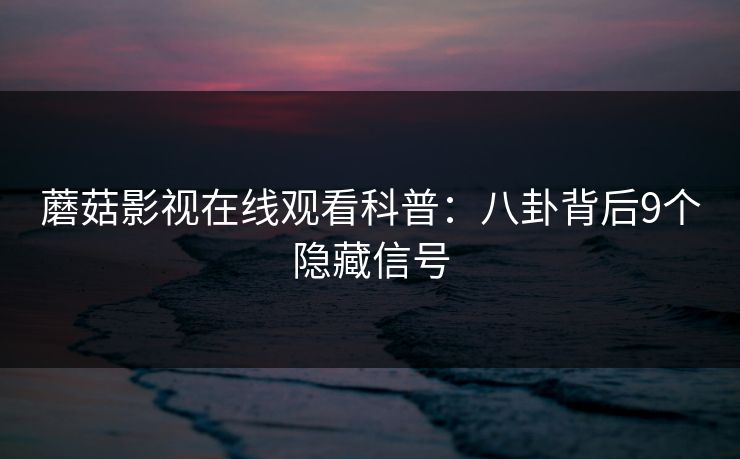 蘑菇影视在线观看科普：八卦背后9个隐藏信号