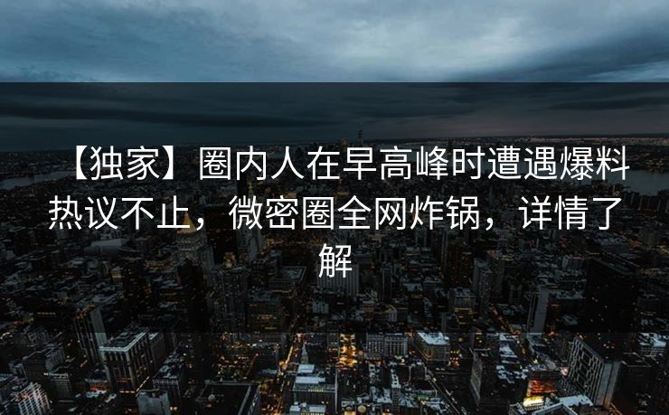 【独家】圈内人在早高峰时遭遇爆料 热议不止，微密圈全网炸锅，详情了解