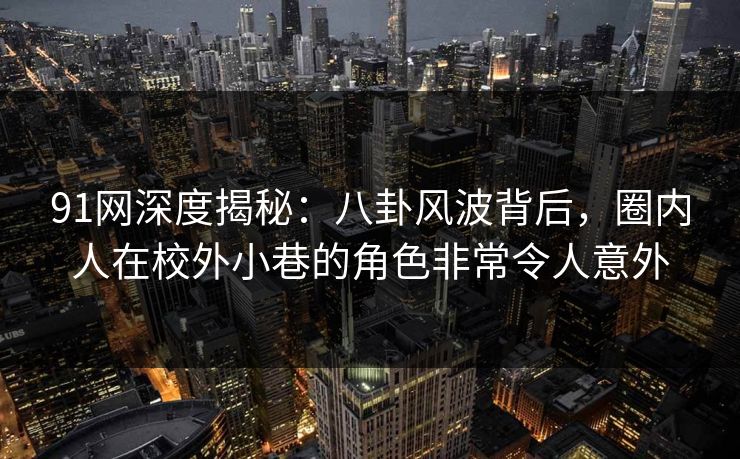 91网深度揭秘：八卦风波背后，圈内人在校外小巷的角色非常令人意外