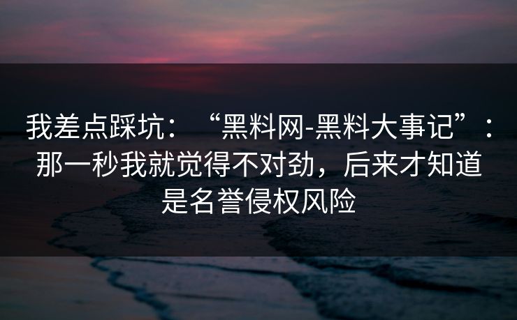 我差点踩坑：“黑料网-黑料大事记”：那一秒我就觉得不对劲，后来才知道是名誉侵权风险