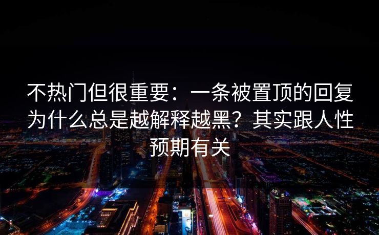 不热门但很重要：一条被置顶的回复为什么总是越解释越黑？其实跟人性预期有关