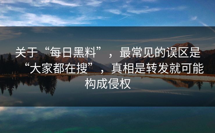 关于“每日黑料”，最常见的误区是“大家都在搜”，真相是转发就可能构成侵权