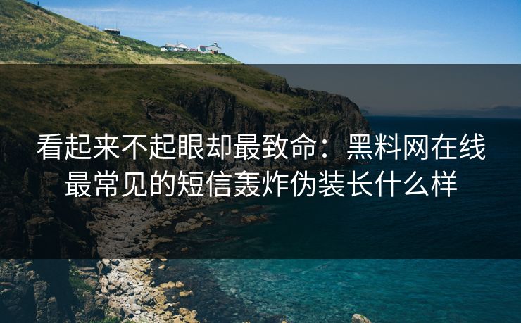 看起来不起眼却最致命：黑料网在线最常见的短信轰炸伪装长什么样