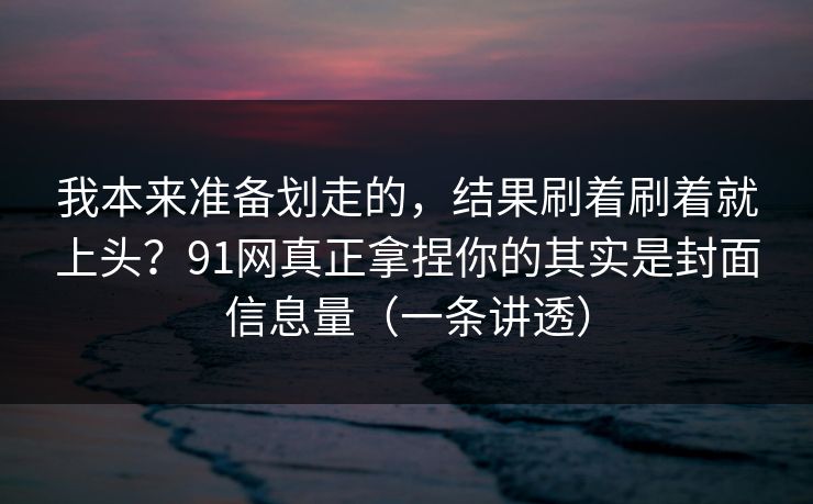 我本来准备划走的，结果刷着刷着就上头？91网真正拿捏你的其实是封面信息量（一条讲透）