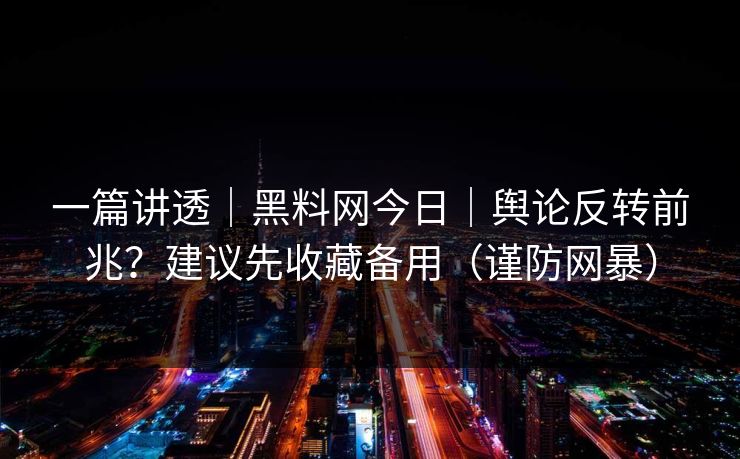 一篇讲透|黑料网今日|舆论反转前兆?建议先收藏备用(谨防网暴)