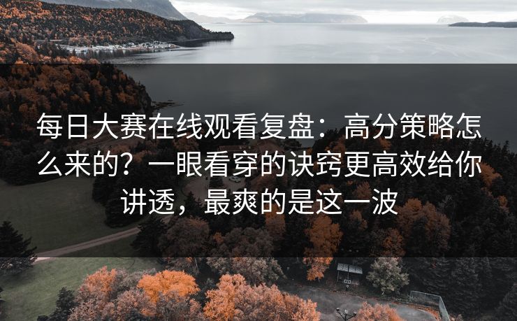 每日大赛在线观看复盘：高分策略怎么来的？一眼看穿的诀窍更高效给你讲透，最爽的是这一波