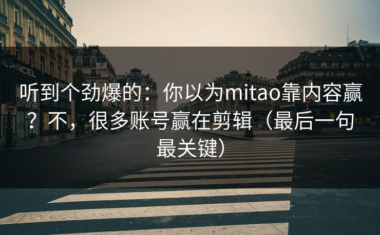 详细阅读:听到个劲爆的:你以为mitao靠内容赢?不,很多账号赢在剪辑(最后一句最关键) 听到个劲爆的:你以为mitao靠内容赢?不,很多账号赢在剪辑(最后一句最关键)