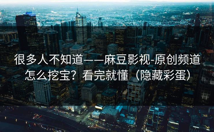 详细阅读:很多人不知道——麻豆影视-原创频道怎么挖宝?看完就懂(隐藏彩蛋) 很多人不知道——麻豆影视-原创频道怎么挖宝?看完就懂(隐藏彩蛋)