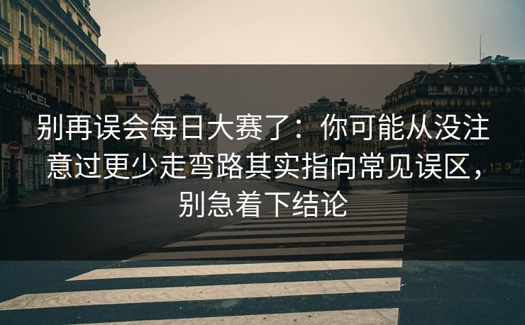 详细阅读:别再误会每日大赛了:你可能从没注意过更少走弯路其实指向常见误区,别急着下结论 别再误会每日大赛了:你可能从没注意过更少走弯路其实指向常见误区,别急着下结论