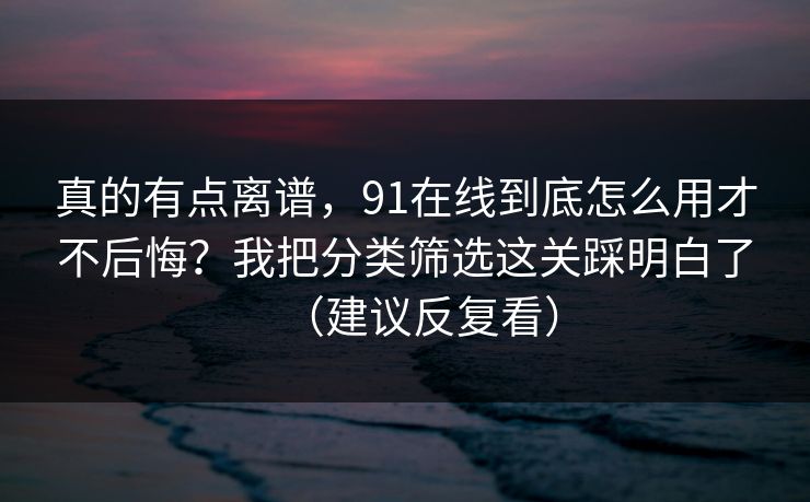 详细阅读:真的有点离谱,91在线到底怎么用才不后悔?我把分类筛选这关踩明白了(建议反复看) 真的有点离谱,91在线到底怎么用才不后悔?我把分类筛选这关踩明白了(建议反复看)