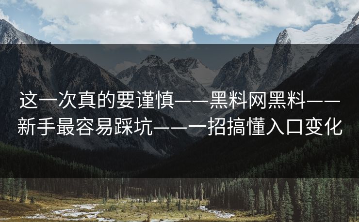 详细阅读:这一次真的要谨慎——黑料网黑料——新手最容易踩坑——一招搞懂入口变化 这一次真的要谨慎——黑料网黑料——新手最容易踩坑——一招搞懂入口变化