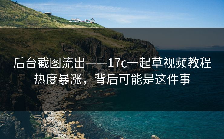 后台截图流出——17c一起草视频教程热度暴涨，背后可能是这件事