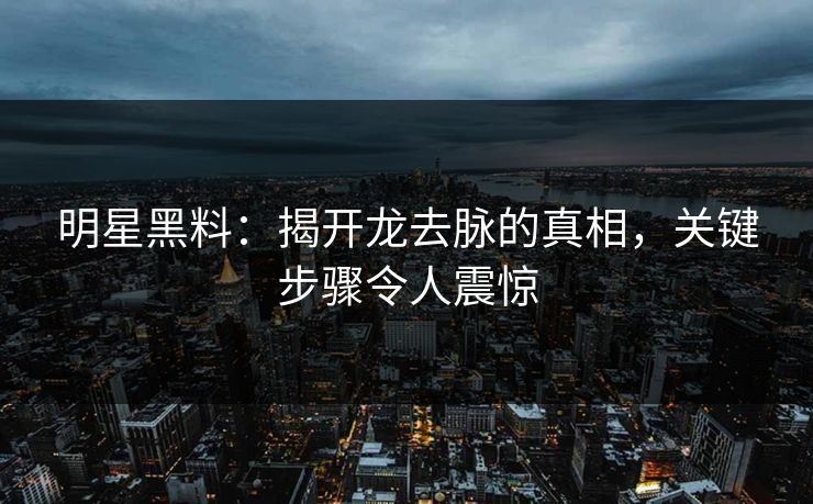 明星黑料：揭开龙去脉的真相，关键步骤令人震惊