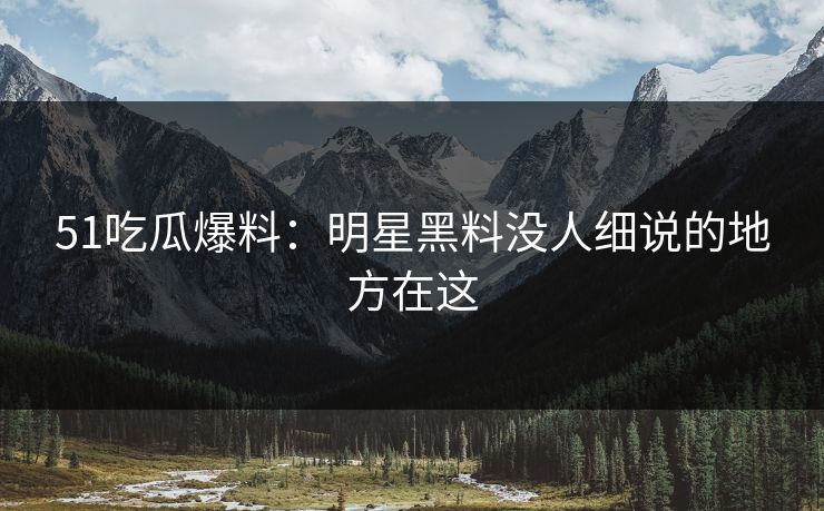 51吃瓜爆料：明星黑料没人细说的地方在这