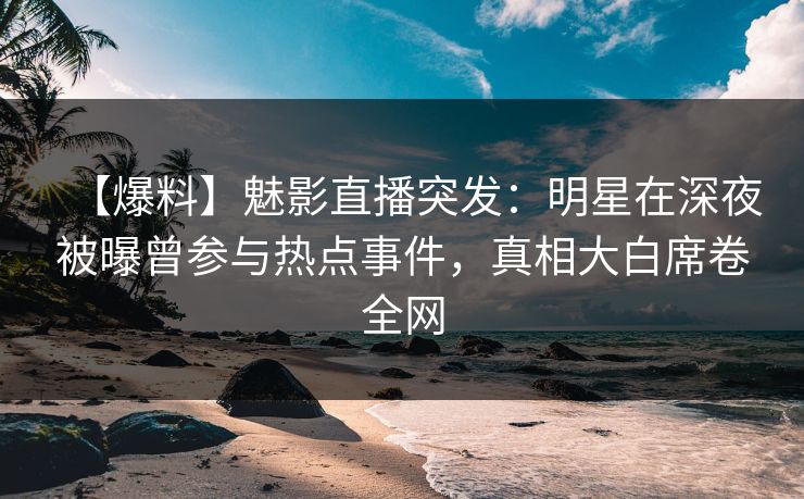 【爆料】魅影直播突发：明星在深夜被曝曾参与热点事件，真相大白席卷全网