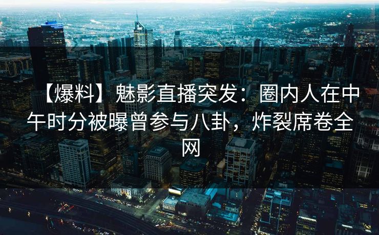 【爆料】魅影直播突发：圈内人在中午时分被曝曾参与八卦，炸裂席卷全网
