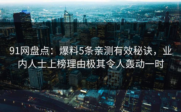 91网盘点：爆料5条亲测有效秘诀，业内人士上榜理由极其令人轰动一时