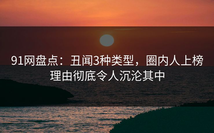 91网盘点：丑闻3种类型，圈内人上榜理由彻底令人沉沦其中