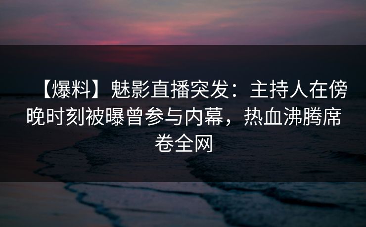 【爆料】魅影直播突发：主持人在傍晚时刻被曝曾参与内幕，热血沸腾席卷全网