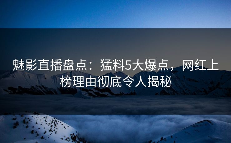 魅影直播盘点：猛料5大爆点，网红上榜理由彻底令人揭秘