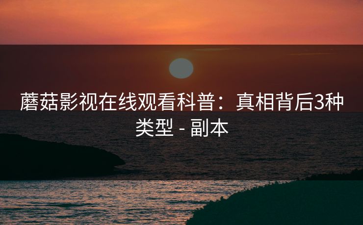 蘑菇影视在线观看科普：真相背后3种类型 - 副本