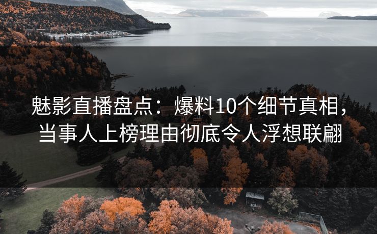 魅影直播盘点：爆料10个细节真相，当事人上榜理由彻底令人浮想联翩