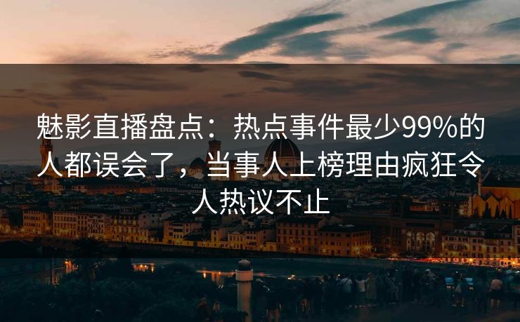 魅影直播盘点：热点事件最少99%的人都误会了，当事人上榜理由疯狂令人热议不止