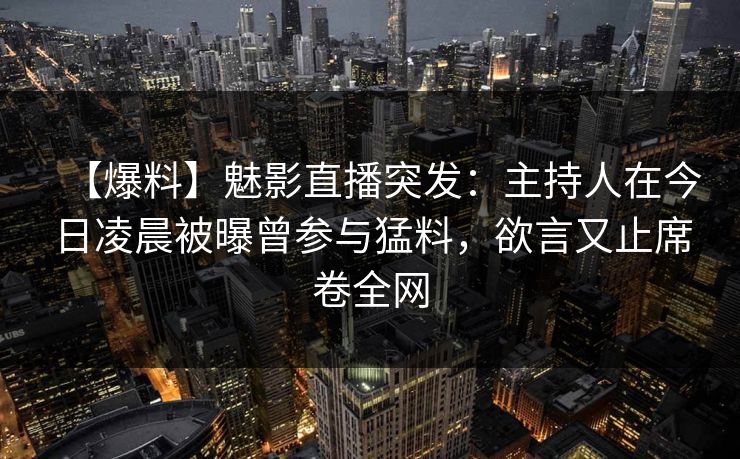 【爆料】魅影直播突发：主持人在今日凌晨被曝曾参与猛料，欲言又止席卷全网