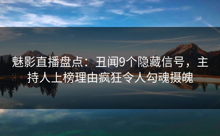 魅影直播盘点：丑闻9个隐藏信号，主持人上榜理由疯狂令人勾魂摄魄