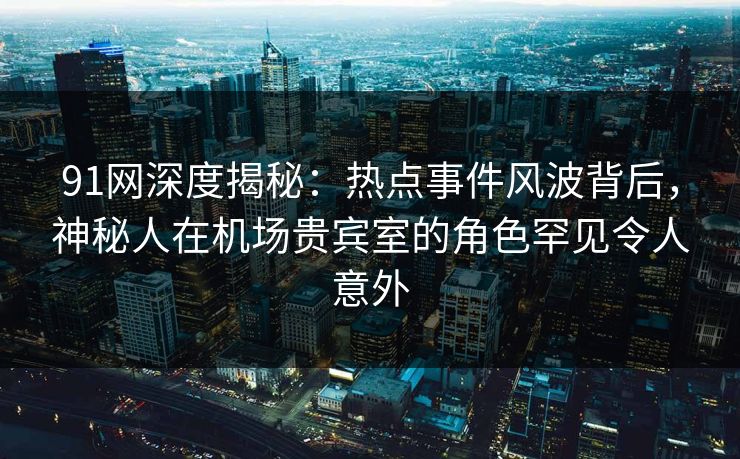 91网深度揭秘：热点事件风波背后，神秘人在机场贵宾室的角色罕见令人意外