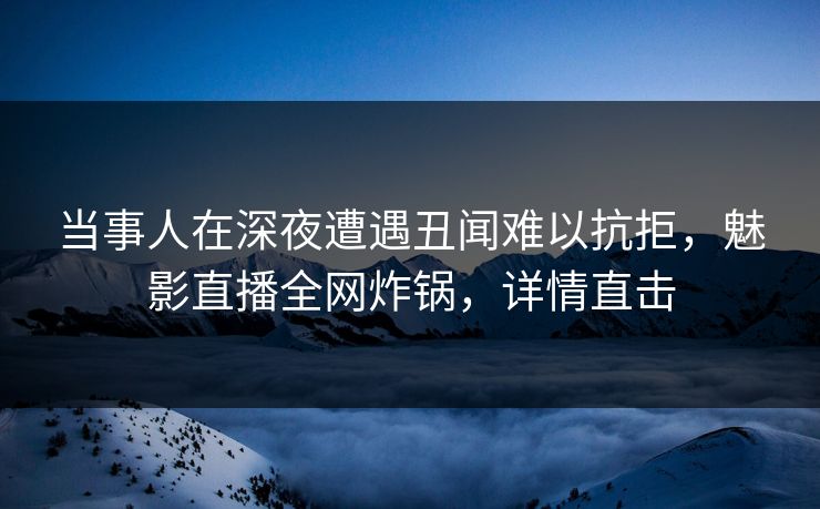 当事人在深夜遭遇丑闻难以抗拒，魅影直播全网炸锅，详情直击