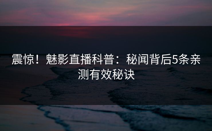 震惊！魅影直播科普：秘闻背后5条亲测有效秘诀