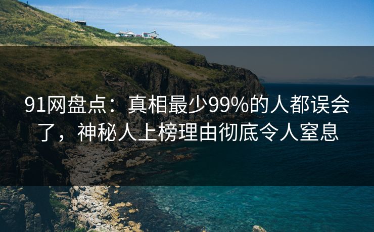 91网盘点：真相最少99%的人都误会了，神秘人上榜理由彻底令人窒息