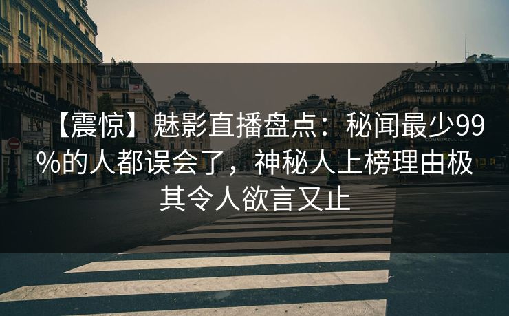 【震惊】魅影直播盘点：秘闻最少99%的人都误会了，神秘人上榜理由极其令人欲言又止