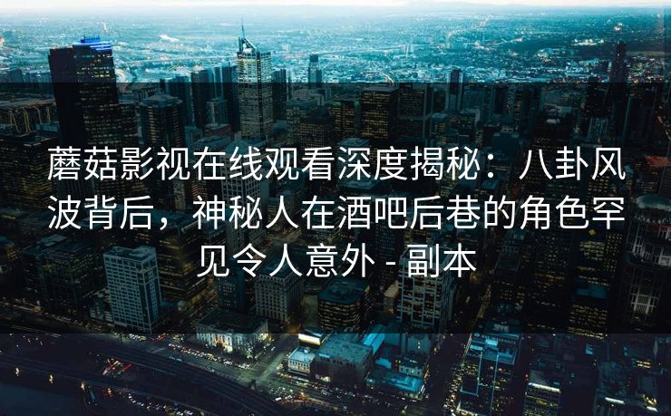 蘑菇影视在线观看深度揭秘:八卦风波背后,神秘人在酒吧后巷的角色罕见令人意外 - 副本 蘑菇影视在线观看深度揭秘:八卦风波背后,神秘人在酒吧后巷的角色罕见令人意外 - 副本