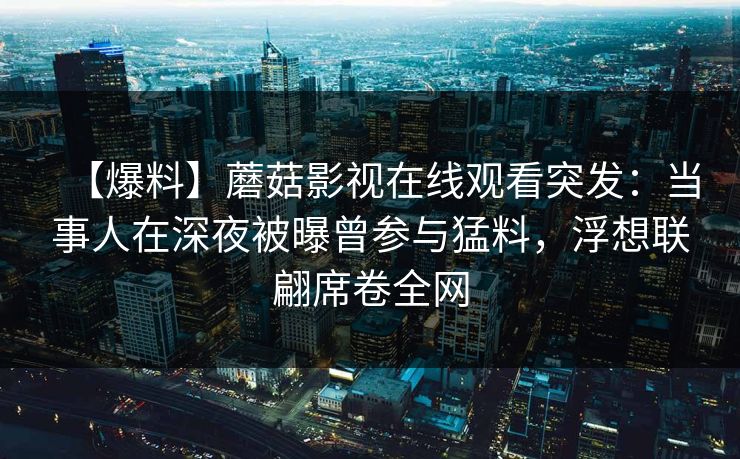 【爆料】蘑菇影视在线观看突发:当事人在深夜被曝曾参与猛料,浮想联翩席卷全网