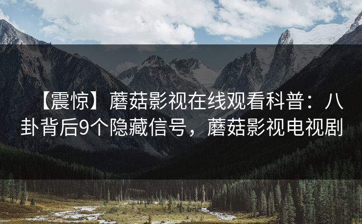 【震惊】蘑菇影视在线观看科普：八卦背后9个隐藏信号，蘑菇影视电视剧