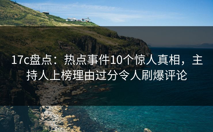 17c盘点:热点事件10个惊人真相,主持人上榜理由过分令人刷爆评论