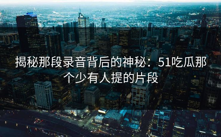 揭秘那段录音背后的神秘：51吃瓜那个少有人提的片段